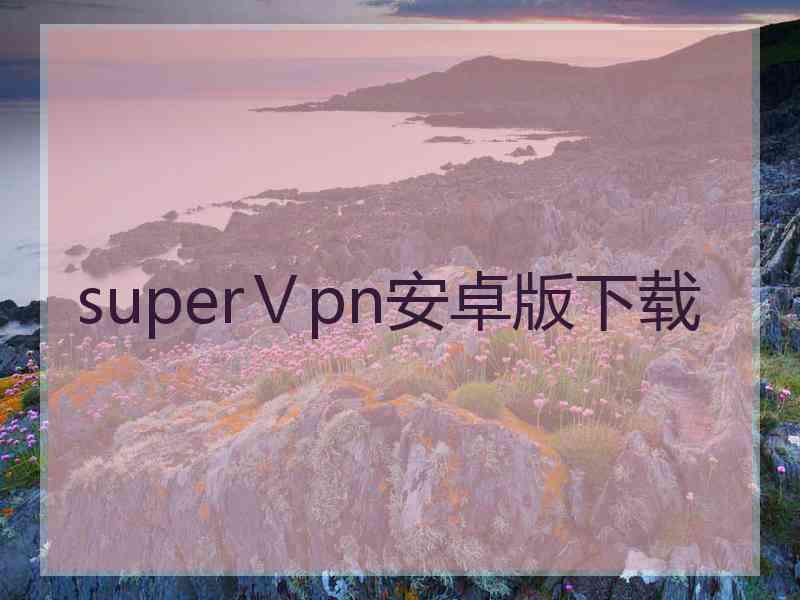 superⅤpn安卓版下载